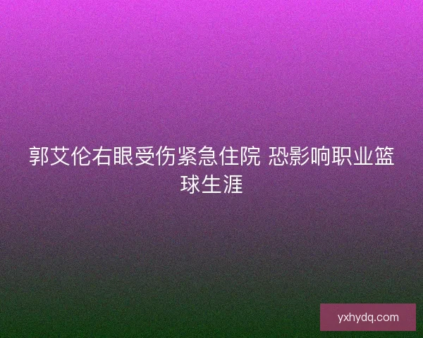 郭艾伦右眼受伤紧急住院 恐影响职业篮球生涯