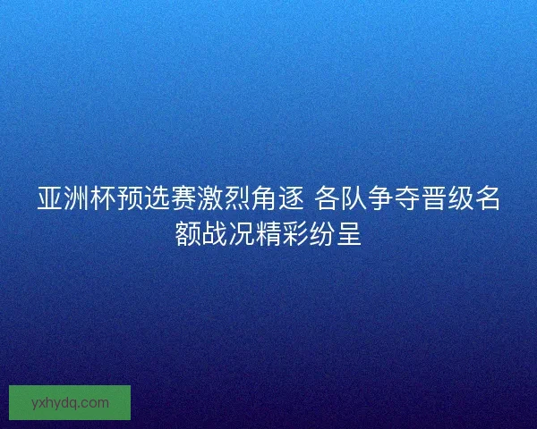 亚洲杯预选赛激烈角逐 各队争夺晋级名额战况精彩纷呈 亚洲杯预选赛激烈角逐 各队争夺晋级名额战况精彩纷呈