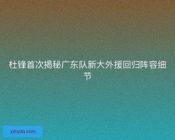 杜锋首次揭秘广东队新大外援回归阵容细节