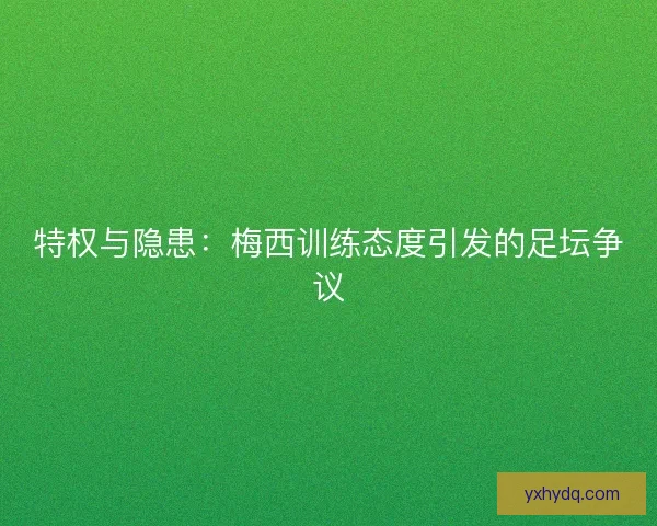 特权与隐患：梅西训练态度引发的足坛争议