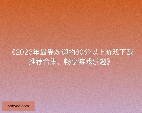 《2023年最受欢迎的80分以上游戏下载推荐合集，畅享游戏乐趣》