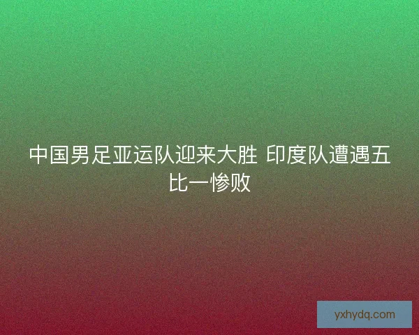 中国男足亚运队迎来大胜 印度队遭遇五比一惨败