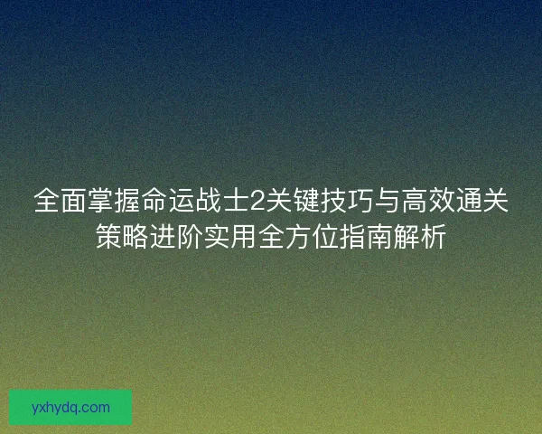 全面掌握命运战士2关键技巧与高效通关策略进阶实用全方位指南解析