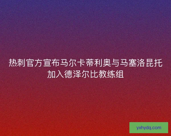 热刺官方宣布马尔卡蒂利奥与马塞洛昆托加入德泽尔比教练组