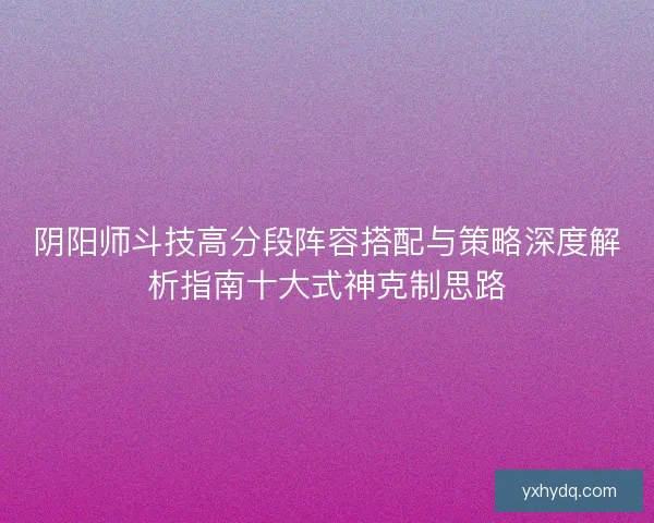 阴阳师斗技高分段阵容搭配与策略深度解析指南十大式神克制思路