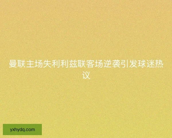 曼联主场失利利兹联客场逆袭引发球迷热议