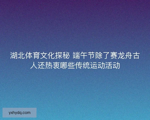湖北体育文化探秘 端午节除了赛龙舟古人还热衷哪些传统运动活动