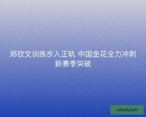 郑钦文训练步入正轨 中国金花全力冲刺新赛季突破 郑钦文训练步入正轨 中国金花全力冲刺新赛季突破