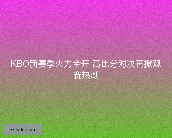 KBO新赛季火力全开 高比分对决再掀观赛热潮