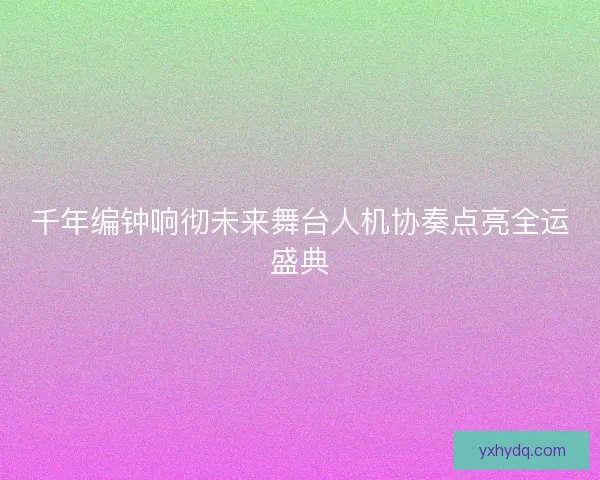 千年编钟响彻未来舞台人机协奏点亮全运盛典 千年编钟响彻未来舞台人机协奏点亮全运盛典